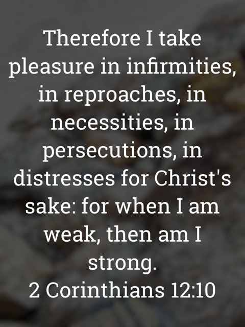 The image bears the text:
Therefore I take pleasure in infirmities, in reproaches, in necessities, in persecutions, in distresses for Christ's sake: for when I am weak, then am I strong.
2 Corinthians 12:10 KJV