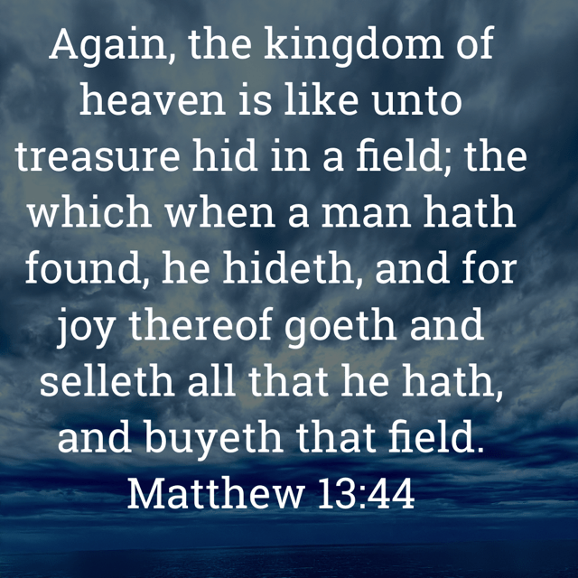 The image bears the text:
Again, the kingdom of heaven is like unto treasure hid in a field; the which when a man hath found, he hideth, and for joy thereof goeth and selleth all that he hath, and buyeth that field.
Matthew 13:44 KJV