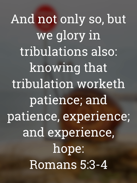 The image bears the text:
And not only so, but we glory in
tribulations also: knowing that tribulation worketh patience; and patience, experience; and experience, hope:
Romans 5:3–4 KJV