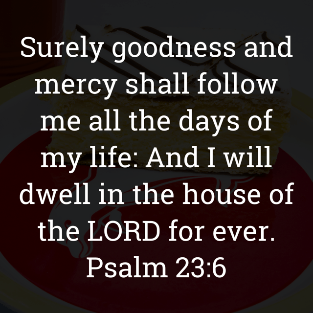 The image bears the text:
Surely goodness and mercy shall follow me all the days of my life: And I will dwell in the house of the LORD for ever.
Psalm 23:6 KJV