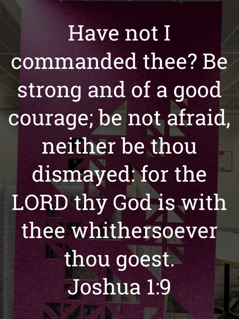 The image bears the text:
Have not I commanded thee? Be strong and of a good courage; be not afraid, neither be thou dismayed: for the LORD thy God is with thee whithersoever thou goest.
Joshua 1:9 KJV