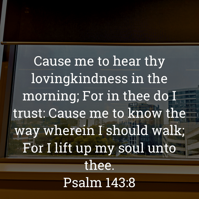 The image bears the text:
Cause me to hear thy lovingkindness in the morning; For in thee do I trust: Cause me to know the way wherein I should walk;
For I lift up my soul unto thee.
Psalm 143:8 KJV