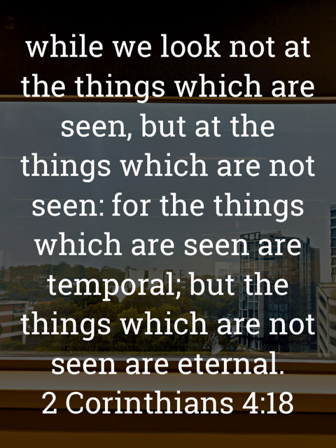 The image bears the text:
while we look not at the things which are seen, but at the things which are not seen: for the things which are seen are temporal, but the things which are not seen are eternal.
2 Corinthians 4:18 KJV