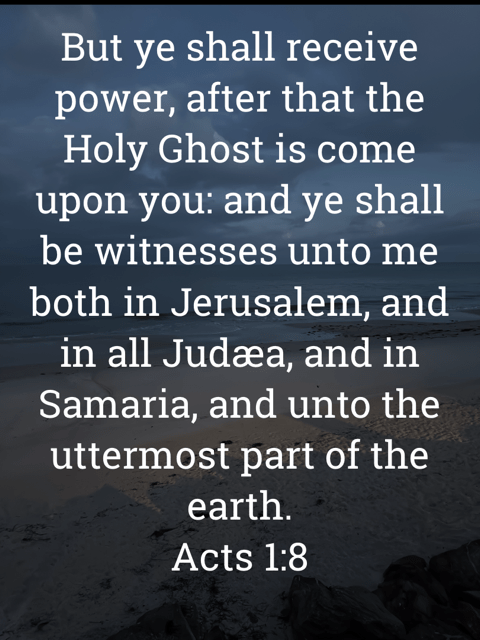 The image bears the text:
But ye shall receive power, after that the Holy Ghost is come upon you: and ye shall be witnesses unto me both in Jerusalem, and in all Judæa, and in Samaria, and unto the uttermost part of the earth.
Acts 1:8 KJV