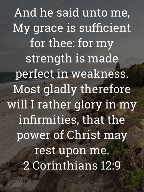 The image bears the text:
And he said unto me, My grace is sufficient for thee: for my strength is made perfect in weakness.
Most gladly therefore will I rather glory in my infirmities, that the power of Christ may rest upon me.
2 Corinthians 12:9 KJV