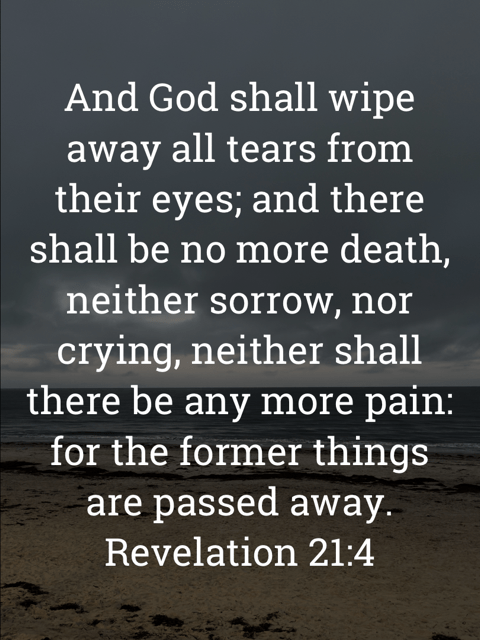 The image bears the text:
And God shall wipe away all tears from their eyes; and there shall be no more death, neither sorrow, nor crying, neither shall there be any more pain: for the former things are passed away.
Revelation 21:4 KJV