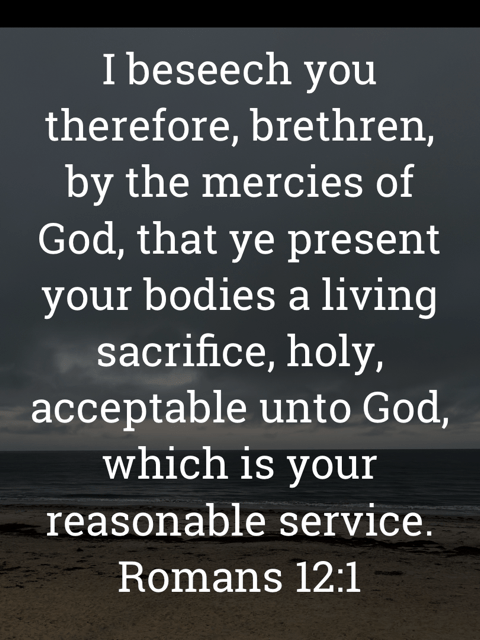 The image bears the text:
I beseech you therefore, brethren, by the mercies of God, that ye present your bodies a living sacrifice, holy, acceptable unto God, which is your
reasonable service.
Romans 12:1 KJV