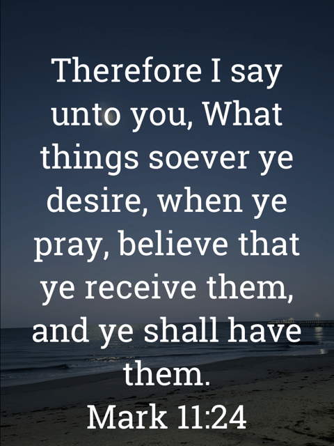 The image bears the text:
Therefore I say unto you, What things soever ye desire, when ye pray, believe that ye receive them, and ye shall have them.
Mark 11:24 KJV