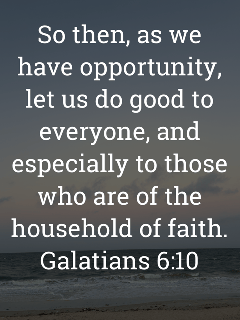 The image bears the text:
So then, as we have opportunity, let us do good to everyone, and especially to those who are of the
household of faith.
Galatians 6:10 ESV