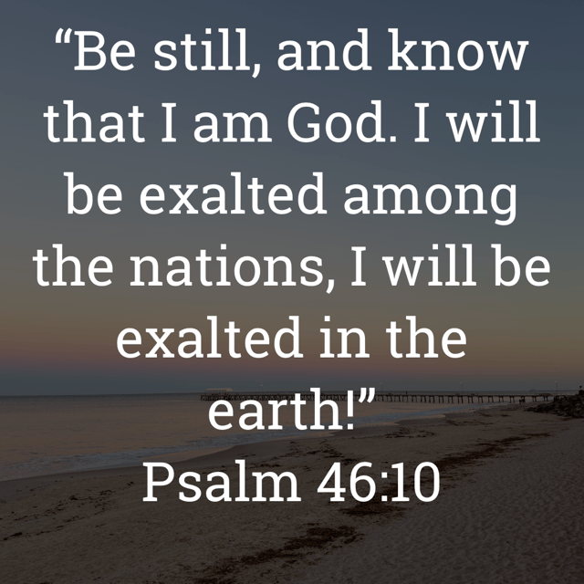 The image bears the text:
"Be still, and know that I am God. I will be exalted among the nations, I will be exalted in the earth!”
Psalm 46:10 ESV