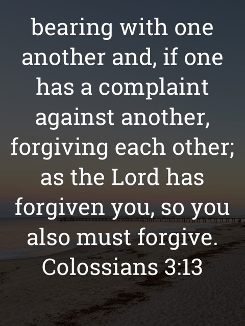 The image bears the text:
bearing with one another and, if one has a complaint against another, forgiving each other;
as the Lord has forgiven you, so you also must forgive.
Colossians 3:13 ESV