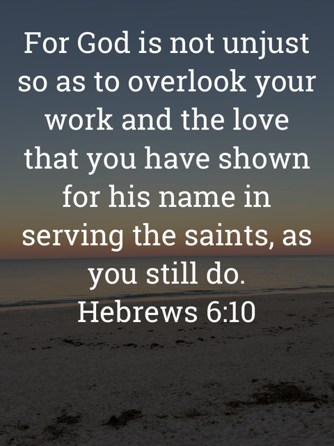 The image bears the text:
For God is not unjust so as to overlook your work and the love that you have shown for his name in serving the saints, as you still do.
Hebrews 6:10 ESV