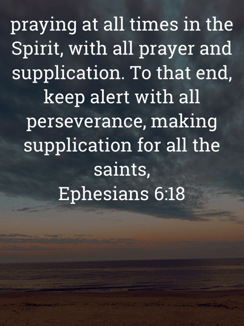 The image bears the text:
praying at all times in the Spirit, with all prayer and supplication. To that end, keep alert with all perseverance, making supplication for all the saints,
Ephesians 6:18 ESV